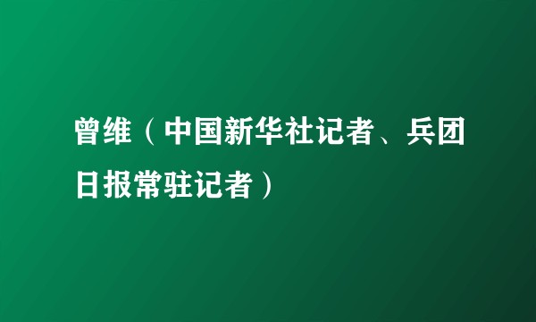 曾维（中国新华社记者、兵团日报常驻记者）
