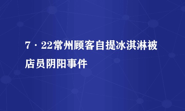 7·22常州顾客自提冰淇淋被店员阴阳事件