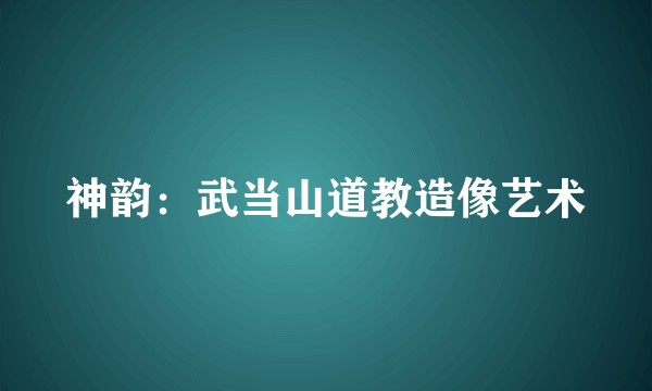 神韵:武当山道教造像艺术