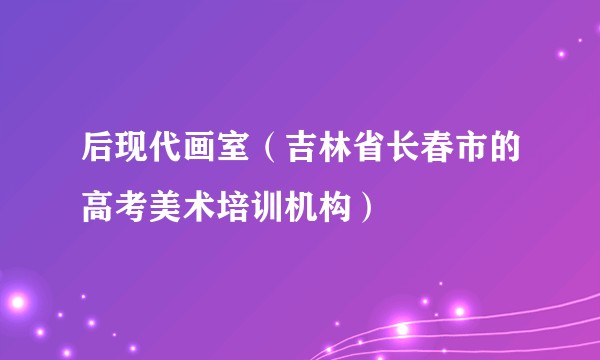 后现代画室（吉林省长春市的高考美术培训机构）