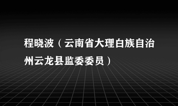 程晓波（云南省大理白族自治州云龙县监委委员）