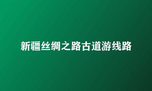 新疆丝绸之路古道游线路