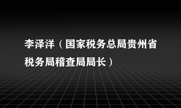 李泽洋（国家税务总局贵州省税务局稽查局局长）