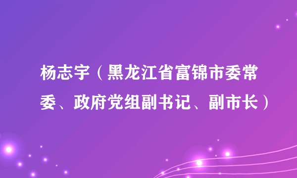 杨志宇（黑龙江省富锦市委常委、政府党组副书记、副市长）