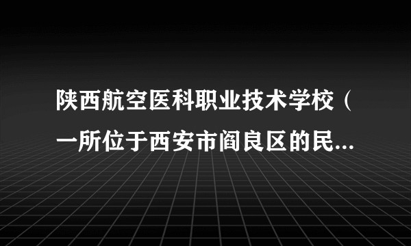陕西航空医科职业技术学校（一所位于西安市阎良区的民办全日制航空医科职业技术学校）