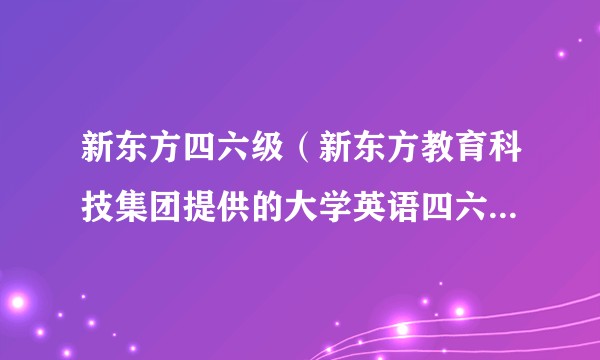 新东方四六级（新东方教育科技集团提供的大学英语四六级考试培训服务）
