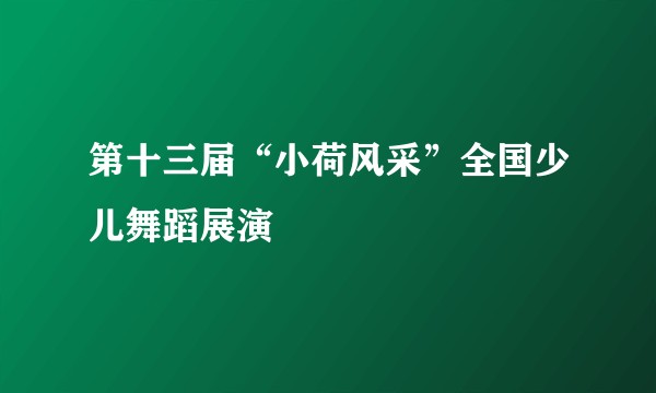 第十三届“小荷风采”全国少儿舞蹈展演