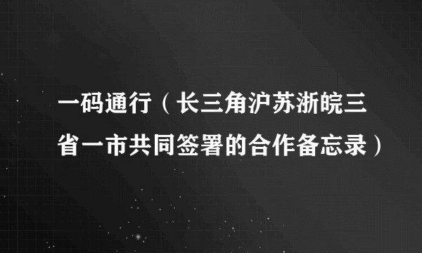 一码通行(长三角沪苏浙皖三省一市共同签署的合作备忘录)