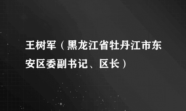 王树军（黑龙江省牡丹江市东安区委副书记、区长）