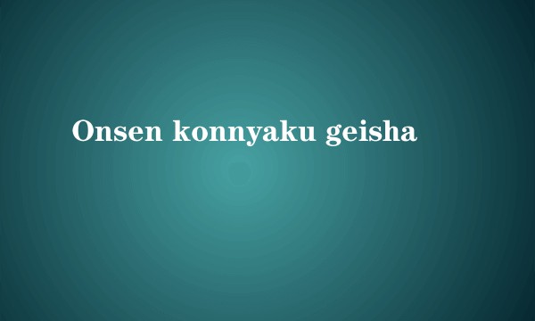 Onsen konnyaku geisha