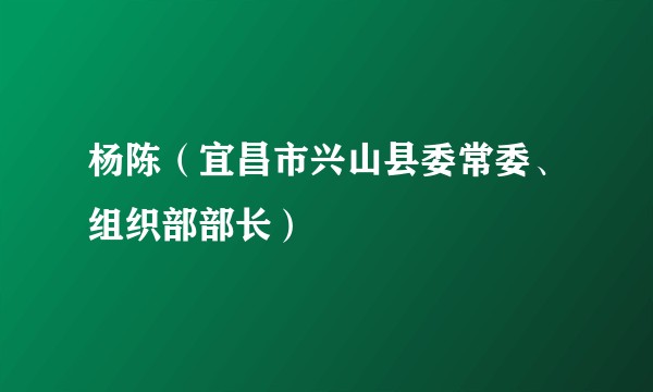 杨陈（宜昌市兴山县委常委、组织部部长）
