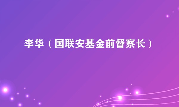 李华（国联安基金前督察长）