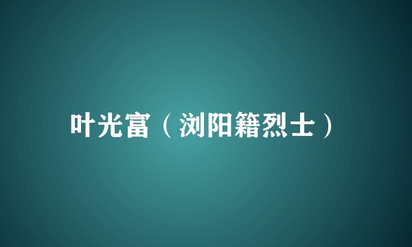 叶光富（浏阳籍烈士）