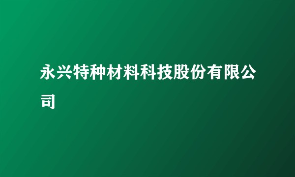 永兴特种材料科技股份有限公司
