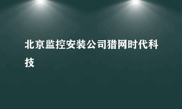北京监控安装公司猎网时代科技