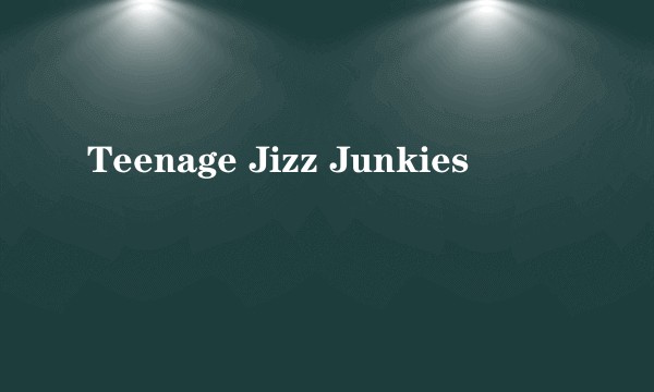 Teenage Jizz Junkies