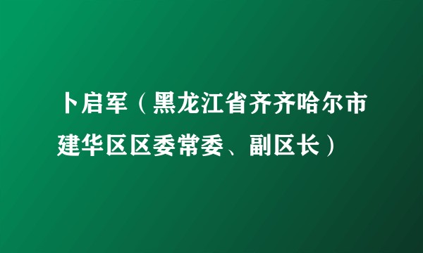 卜启军(黑龙江省齐齐哈尔市建华区区委常委、副区长)