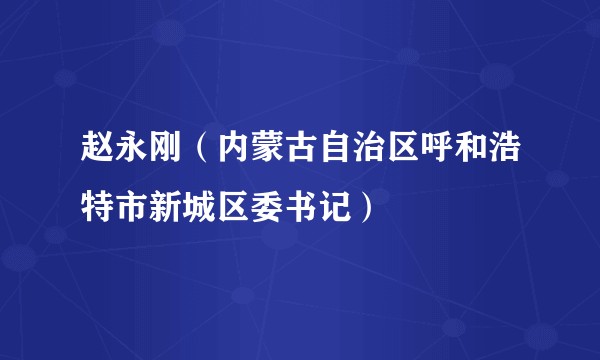 赵永刚（内蒙古自治区呼和浩特市新城区委书记）