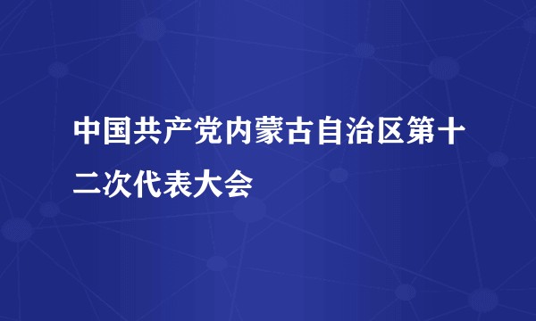 中国共产党内蒙古自治区第十二次代表大会