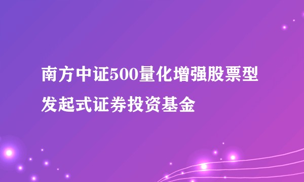 南方中证500量化增强股票型发起式证券投资基金