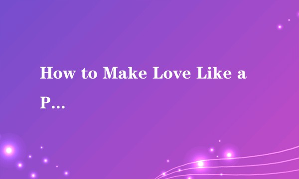 How to Make Love Like a Porn Star