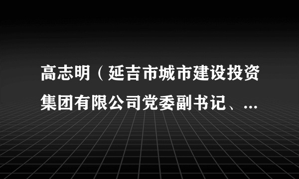 高志明(延吉市城市建设投资集团有限公司党委副书记、总经理)