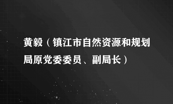 黄毅(镇江市自然资源和规划局原党委委员、副局长)