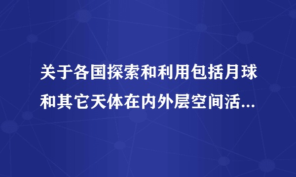 关于各国探索和利用包括月球和其它天体在内外层空间活动的原则条约
