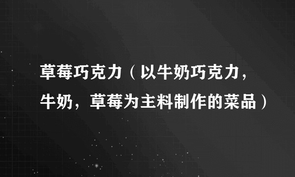 草莓巧克力（以牛奶巧克力，牛奶，草莓为主料制作的菜品）