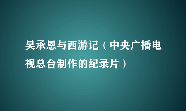 吴承恩与西游记（中央广播电视总台制作的纪录片）