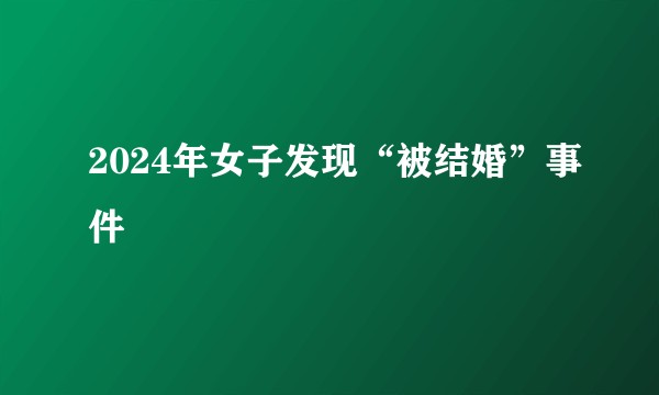 2024年女子发现“被结婚”事件