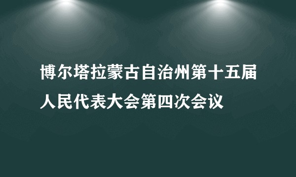 博尔塔拉蒙古自治州第十五届人民代表大会第四次会议