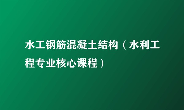 水工钢筋混凝土结构（水利工程专业核心课程）