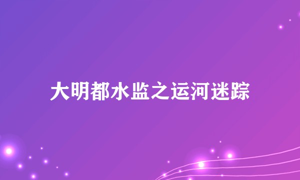 大明都水监之运河迷踪