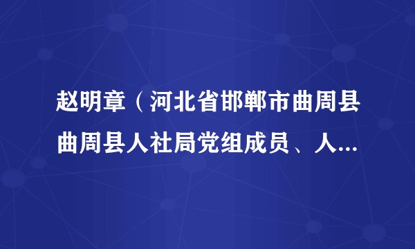 赵明章（河北省邯郸市曲周县曲周县人社局党组成员、人才交流开发中心主任）