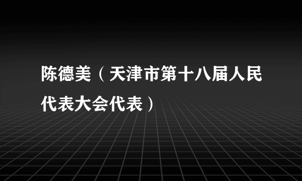 陈德美（天津市第十八届人民代表大会代表）