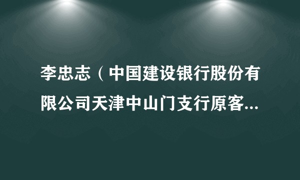 李忠志（中国建设银行股份有限公司天津中山门支行原客户经理）