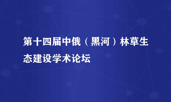 第十四届中俄（黑河）林草生态建设学术论坛
