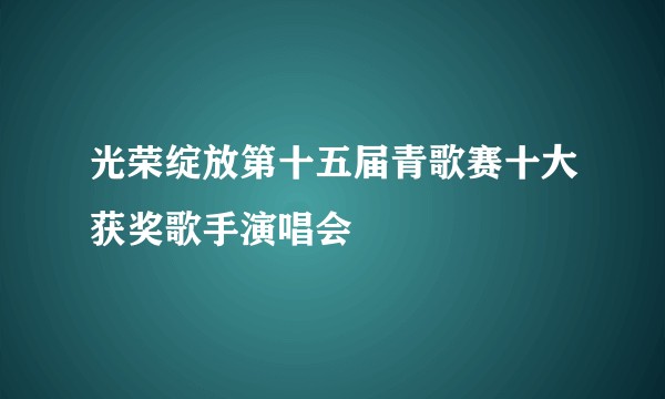 光荣绽放第十五届青歌赛十大获奖歌手演唱会