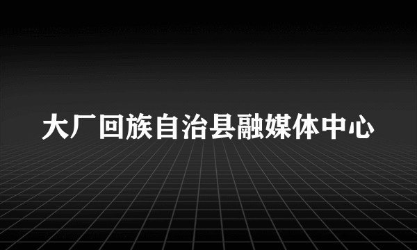 大厂回族自治县融媒体中心