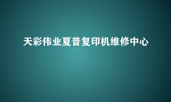 天彩伟业夏普复印机维修中心