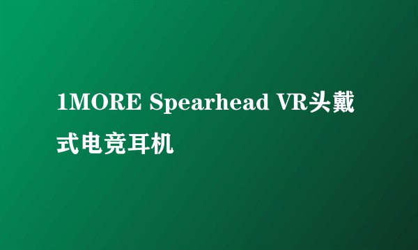 1MORE Spearhead VR头戴式电竞耳机