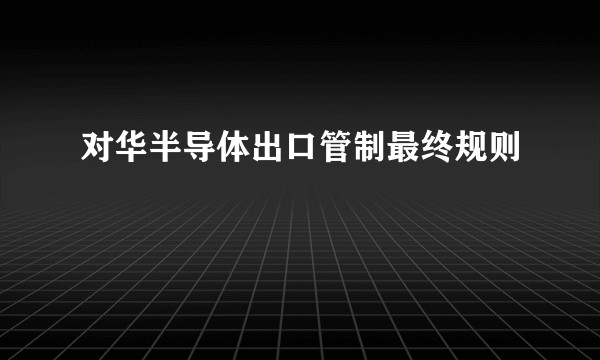 对华半导体出口管制最终规则