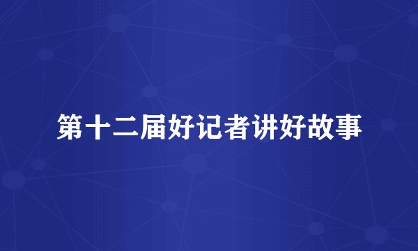 第十二届好记者讲好故事
