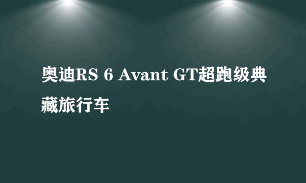 奥迪RS 6 Avant GT超跑级典藏旅行车