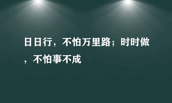 日日行，不怕万里路；时时做，不怕事不成