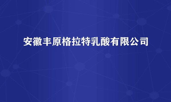 安徽丰原格拉特乳酸有限公司