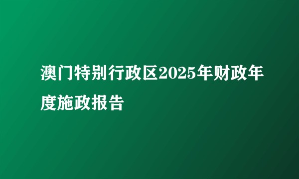 澳门特别行政区2025年财政年度施政报告