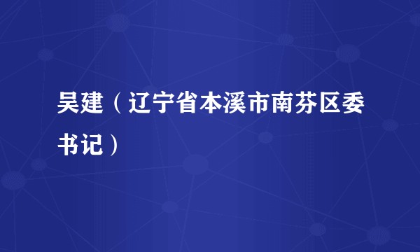 吴建（辽宁省本溪市南芬区委书记）