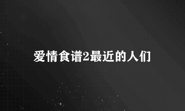 爱情食谱2最近的人们